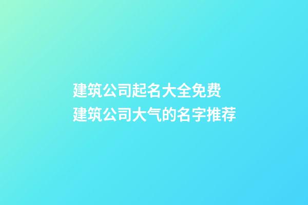 建筑公司起名大全免费 建筑公司大气的名字推荐